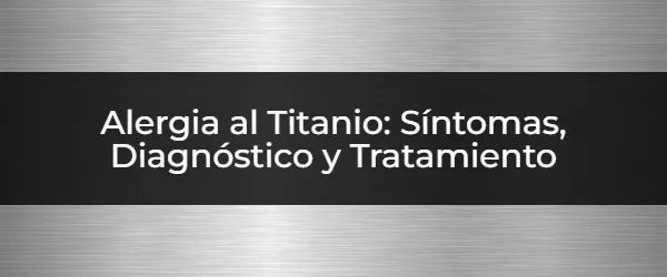 Alergia al Titanio: Síntomas, Diagnóstico y Tratamiento ¿Alergia al Titanio? Síntomas