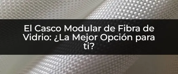 El Casco Modular de Fibra de Vidrio: ¿La Mejor Opción para ti? Casco Modular Fibra de Vidrio: ¿La Elección Perfecta para Tu Seguridad?