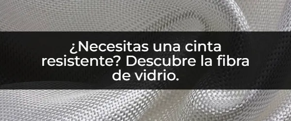 ¿Necesitas una cinta que dure? ¡Descubre la fibra de vidrio!