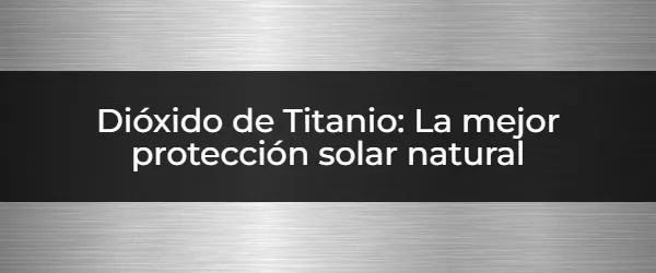 Dióxido de Titanio: La mejor protección solar natural ¿Protección solar con dióxido de titanio? Guía completa