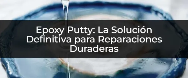 ¿Reparaciones Duraderas? Epoxy Putty: Tu Solución Definitiva
