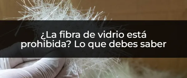 ¿Fibra de vidrio prohibida? La verdad sobre su uso