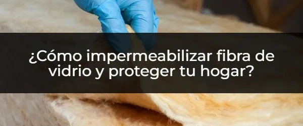 Impermeabiliza tu fibra de vidrio: Guía completa para proteger tu hogar
