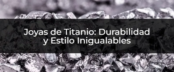 Joyas de Titanio: Durabilidad y Estilo Inigualables Descubre las Ventajas de las Joyas de Titanio para Siempre
