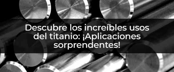 Usos del titanio: aplicaciones y beneficios sorprendentes