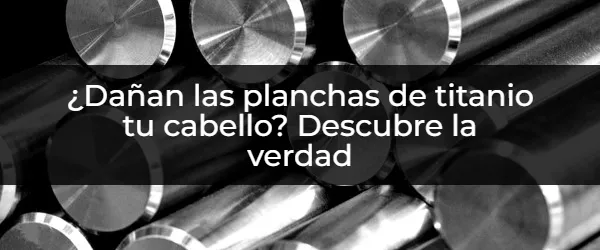 ¿Pueden las planchas de titanio dañar tu cabello realmente siempre