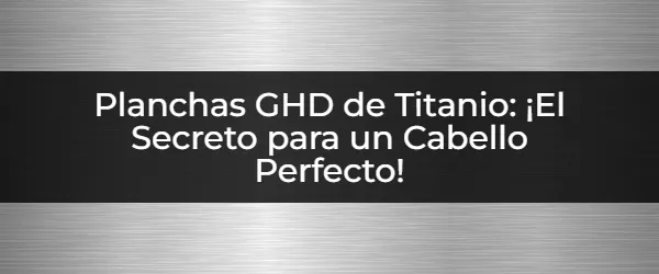 Planchas GHD Titanio: ¿El liso perfecto? Guía definitiva