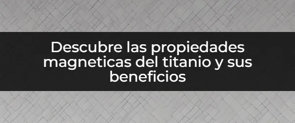 ¿Qué son las propiedades magneticas del titanio y sus beneficios