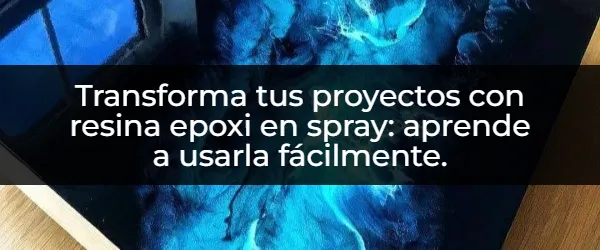 Resina epoxi en spray: Guía definitiva para proyectos increíbles