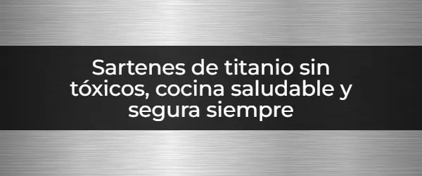 Cocina sin tóxicos con nuestras sartenes de titanio seguras